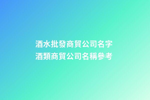 酒水批發商貿公司名字 酒類商貿公司名稱參考-第1張-公司起名-玄機派